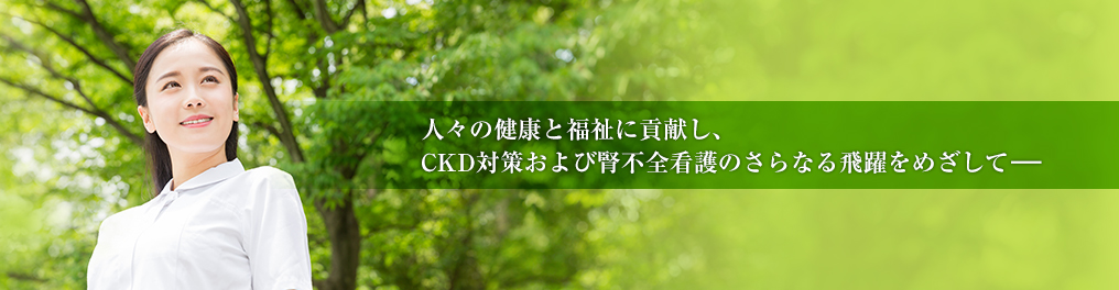 人々の健康と福祉に貢献し、CKD対策および腎不全看護のさらなる飛躍をめざして―